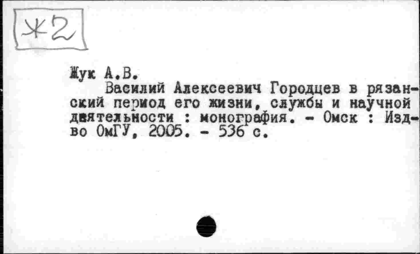 ﻿
Іук A. В.
Василий Алексеевич Городцев в рязан ский период его жизни, службы и научной деятельности : монография. - Омск : Изд во ОмГУ, 2005. - 536 с.